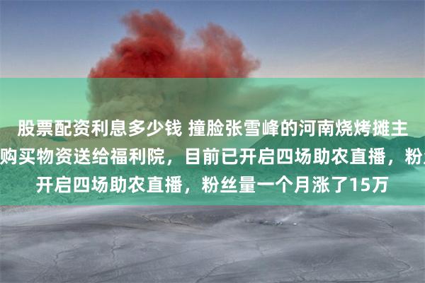 股票配资利息多少钱 撞脸张雪峰的河南烧烤摊主再捐直播打赏收入，购买物资送给福利院，目前已开启四场助农直播，粉丝量一个月涨了15万