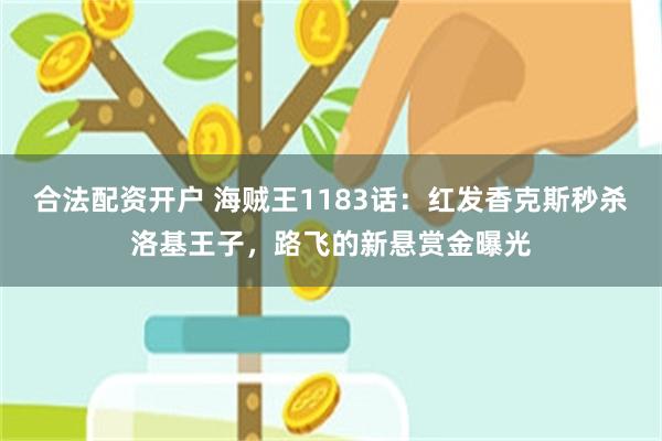 合法配资开户 海贼王1183话：红发香克斯秒杀洛基王子，路飞的新悬赏金曝光