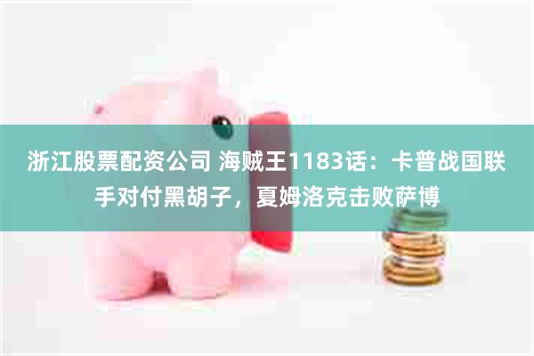 浙江股票配资公司 海贼王1183话：卡普战国联手对付黑胡子，夏姆洛克击败萨博