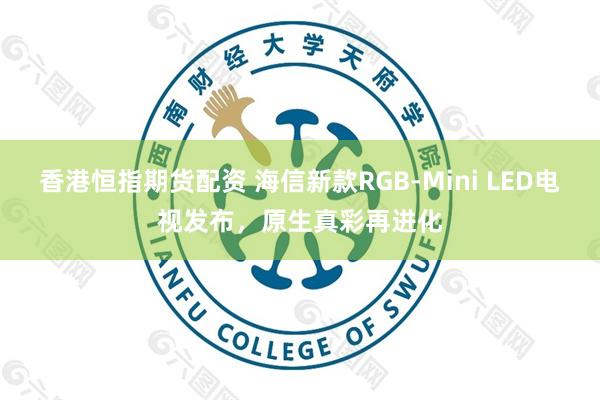 香港恒指期货配资 海信新款RGB-Mini LED电视发布，原生真彩再进化