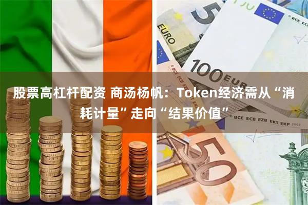 股票高杠杆配资 商汤杨帆：Token经济需从“消耗计量”走向“结果价值”