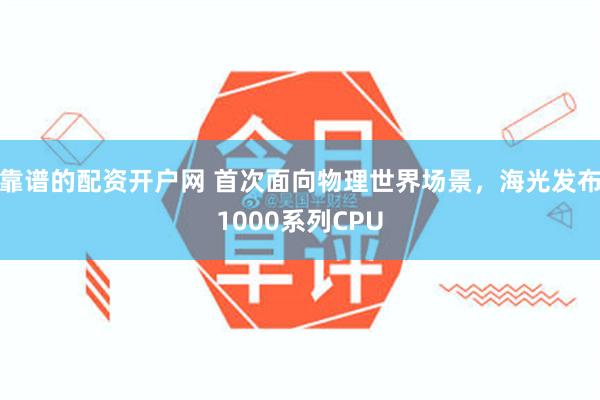 靠谱的配资开户网 首次面向物理世界场景，海光发布1000系列CPU