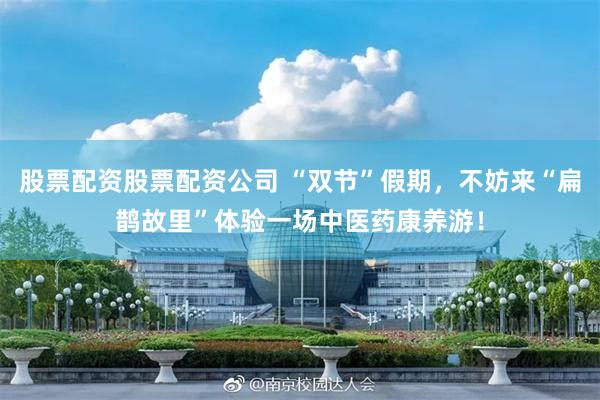 股票配资股票配资公司 “双节”假期，不妨来“扁鹊故里”体验一场中医药康养游！