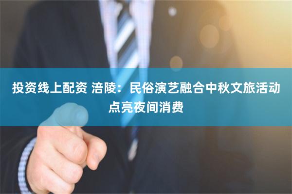 投资线上配资 涪陵：民俗演艺融合中秋文旅活动点亮夜间消费