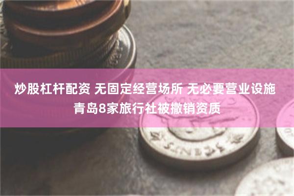 炒股杠杆配资 无固定经营场所 无必要营业设施 青岛8家旅行社被撤销资质