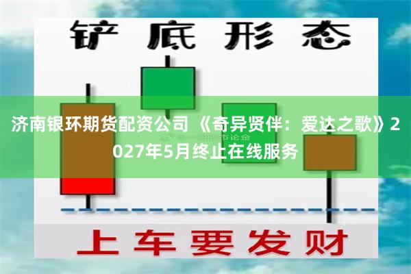 济南银环期货配资公司 《奇异贤伴:爱达之歌》2027年5月终止在线服务