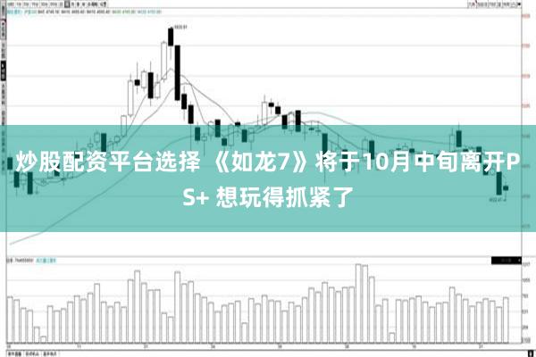 炒股配资平台选择 《如龙7》将于10月中旬离开PS+ 想玩得抓紧了