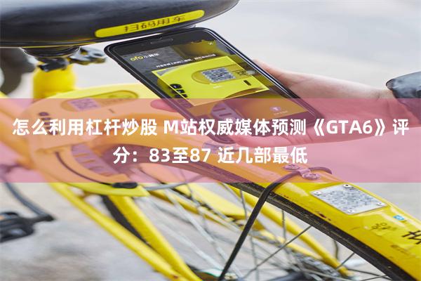 怎么利用杠杆炒股 M站权威媒体预测《GTA6》评分：83至87 近几部最低
