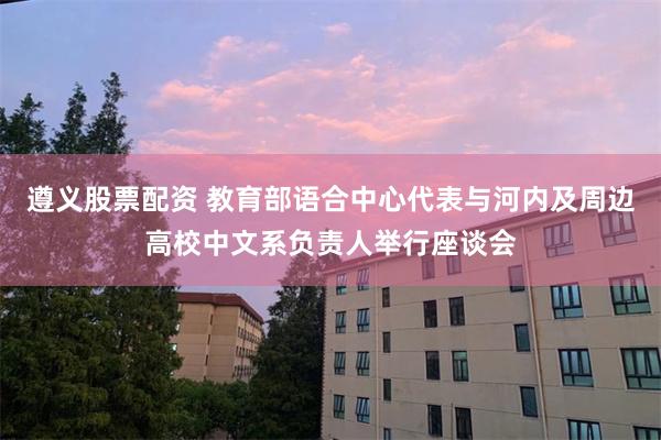 遵义股票配资 教育部语合中心代表与河内及周边高校中文系负责人举行座谈会