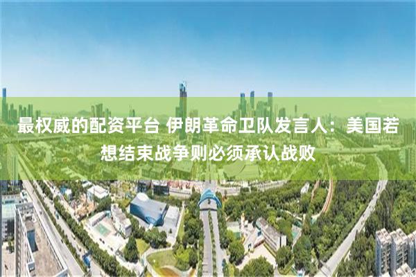 最权威的配资平台 伊朗革命卫队发言人:美国若想结束战争则必须承认战败