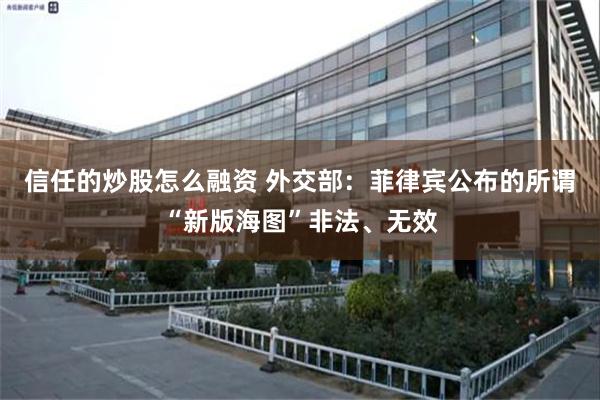 信任的炒股怎么融资 外交部：菲律宾公布的所谓“新版海图”非法、无效