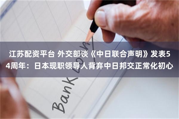 江苏配资平台 外交部谈《中日联合声明》发表54周年：日本现职领导人背弃中日邦交正常化初心