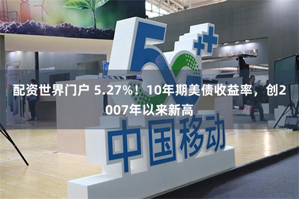 配资世界门户 5.27%！10年期美债收益率，创2007年以来新高