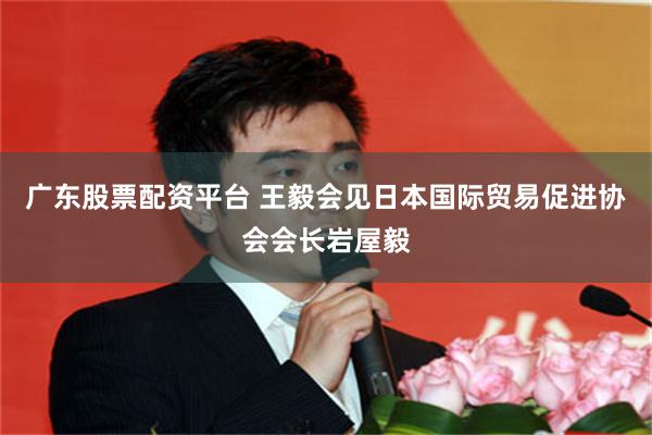 广东股票配资平台 王毅会见日本国际贸易促进协会会长岩屋毅