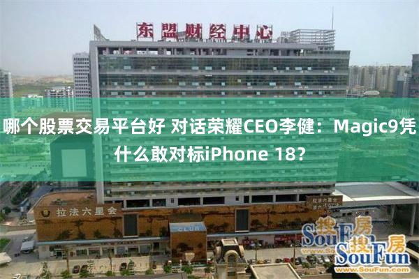 哪个股票交易平台好 对话荣耀CEO李健：Magic9凭什么敢对标iPhone 18？