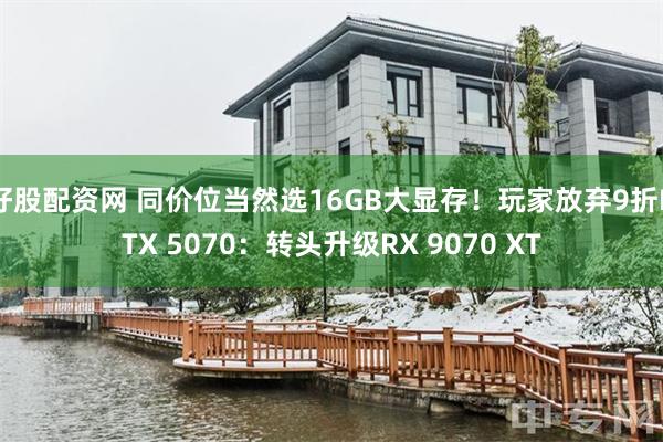 好股配资网 同价位当然选16GB大显存！玩家放弃9折RTX 5070：转头升级RX 9070 XT