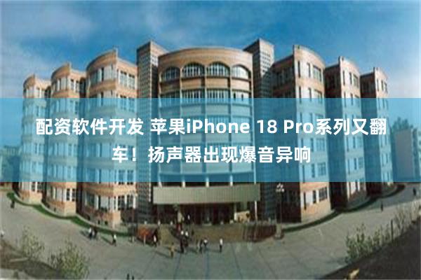 配资软件开发 苹果iPhone 18 Pro系列又翻车！扬声器出现爆音异响