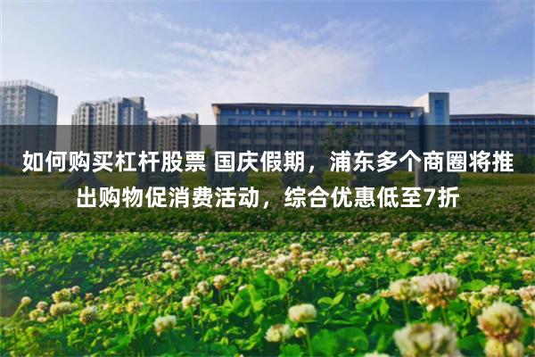 如何购买杠杆股票 国庆假期,浦东多个商圈将推出购物促消费活动,综合优惠低至7折