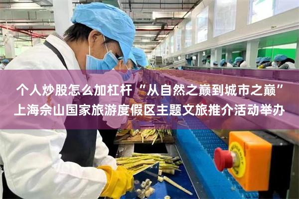 个人炒股怎么加杠杆 “从自然之巅到城市之巅”上海佘山国家旅游度假区主题文旅推介活动举办