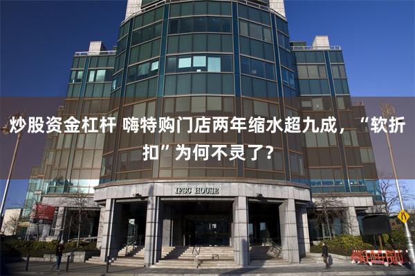炒股资金杠杆 嗨特购门店两年缩水超九成，“软折扣”为何不灵了？