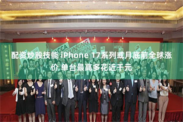 配资炒股技能 iPhone 17系列或月底前全球涨价 单台最高多花近千元