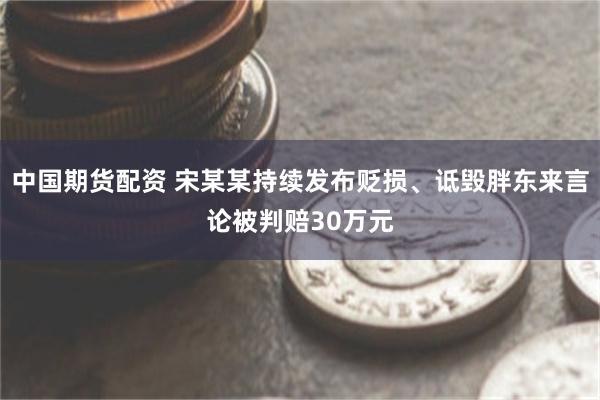 中国期货配资 宋某某持续发布贬损、诋毁胖东来言论被判赔30万元