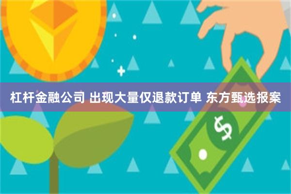 杠杆金融公司 出现大量仅退款订单 东方甄选报案