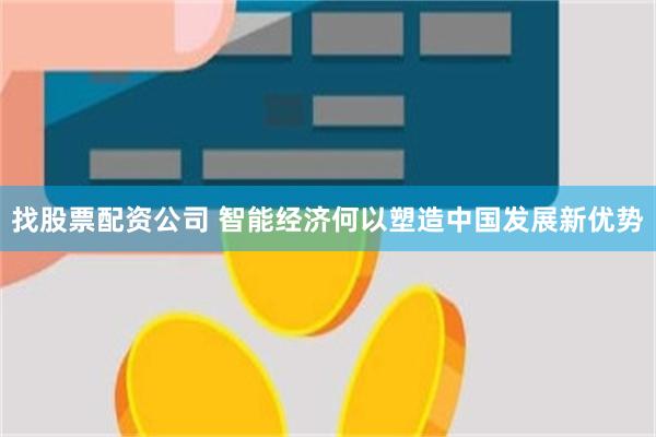 找股票配资公司 智能经济何以塑造中国发展新优势