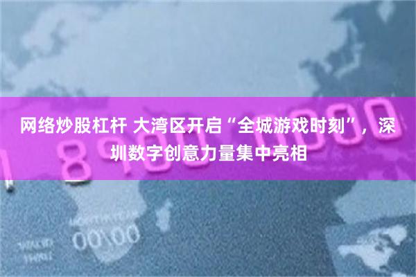 网络炒股杠杆 大湾区开启“全城游戏时刻”，深圳数字创意力量集中亮相