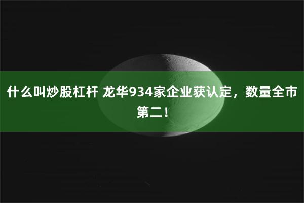 什么叫炒股杠杆 龙华934家企业获认定，数量全市第二！
