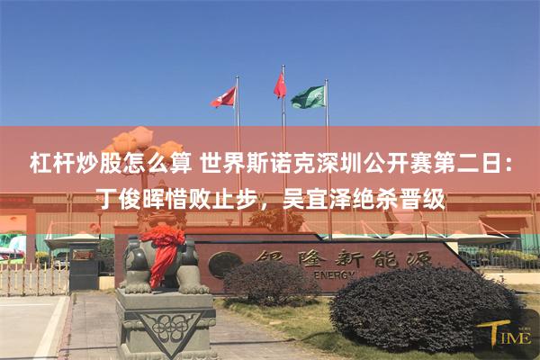 杠杆炒股怎么算 世界斯诺克深圳公开赛第二日：丁俊晖惜败止步，吴宜泽绝杀晋级