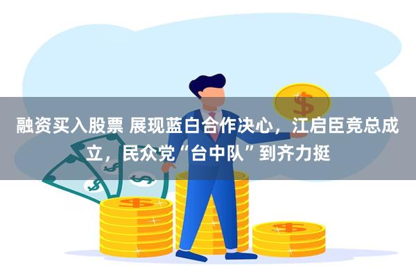 融资买入股票 展现蓝白合作决心,江启臣竞总成立,民众党“台中队”到齐力挺