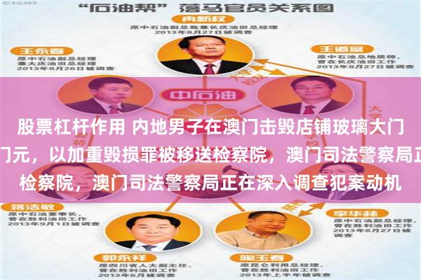 股票杠杆作用 内地男子在澳门击毁店铺玻璃大门，造成损失约30万澳门元，以加重毁损罪被移送检察院，澳门司法警察局正在深入调查犯案动机
