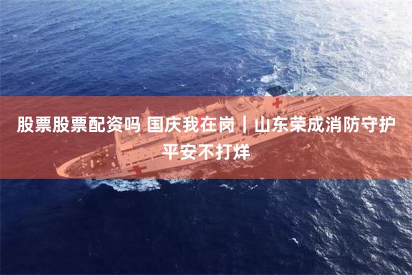 股票股票配资吗 国庆我在岗｜山东荣成消防守护平安不打烊