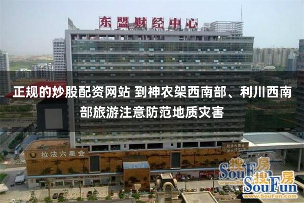 正规的炒股配资网站 到神农架西南部、利川西南部旅游注意防范地质灾害