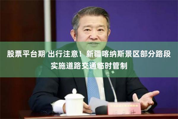 股票平台期 出行注意！新疆喀纳斯景区部分路段实施道路交通临时管制