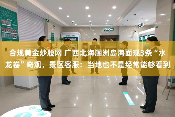 合规黄金炒股网 广西北海涠洲岛海面现3条“水龙卷”奇观，景区客服：当地也不是经常能够看到