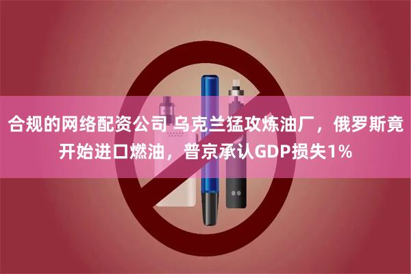 合规的网络配资公司 乌克兰猛攻炼油厂,俄罗斯竟开始进口燃油,普京承认GDP损失1%
