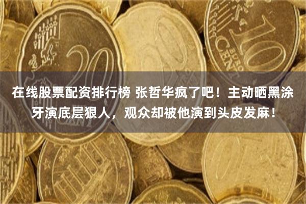 在线股票配资排行榜 张哲华疯了吧!主动晒黑涂牙演底层狠人,观众却被他演到头皮发麻!