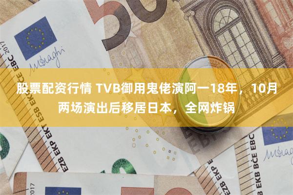 股票配资行情 TVB御用鬼佬演阿一18年，10月两场演出后移居日本，全网炸锅