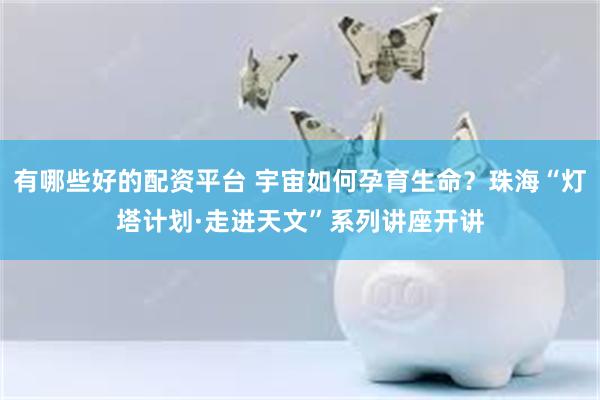 有哪些好的配资平台 宇宙如何孕育生命？珠海“灯塔计划·走进天文”系列讲座开讲