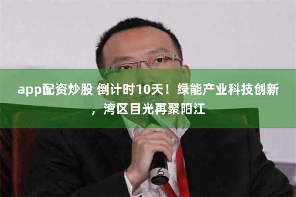 app配资炒股 倒计时10天！绿能产业科技创新，湾区目光再聚阳江