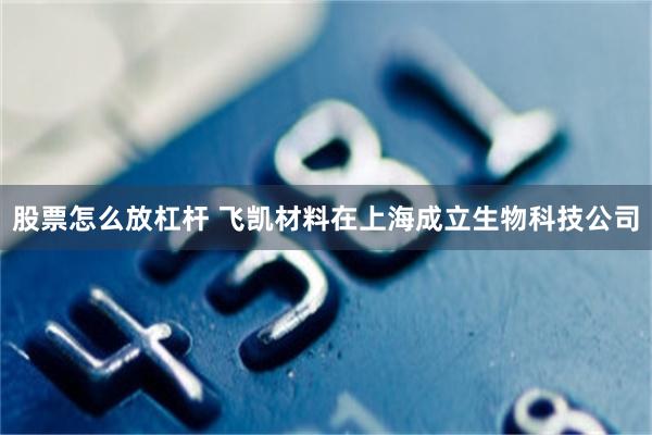 股票怎么放杠杆 飞凯材料在上海成立生物科技公司