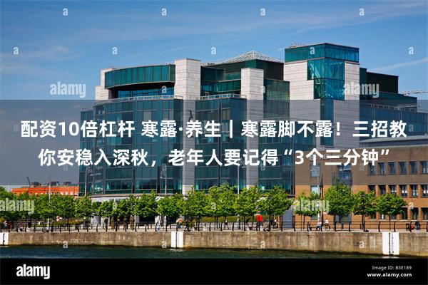配资10倍杠杆 寒露·养生｜寒露脚不露！三招教你安稳入深秋，老年人要记得“3个三分钟”