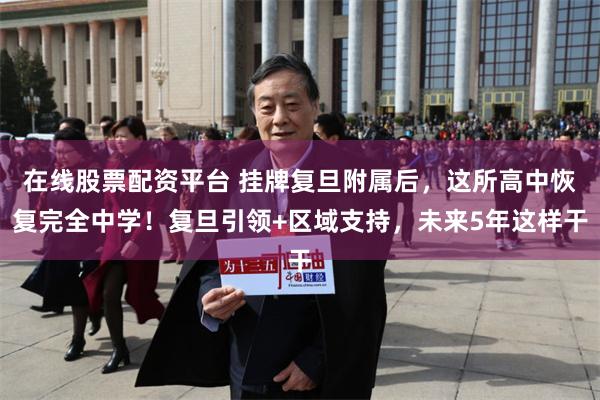 在线股票配资平台 挂牌复旦附属后,这所高中恢复完全中学!复旦引领+区域支持,未来5年这样干
