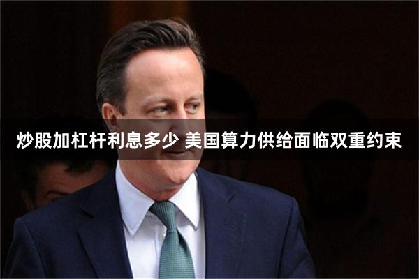 炒股加杠杆利息多少 美国算力供给面临双重约束