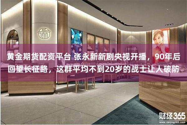 黄金期货配资平台 张永新新剧央视开播，90年后回望长征路，这群平均不到20岁的战士让人破防