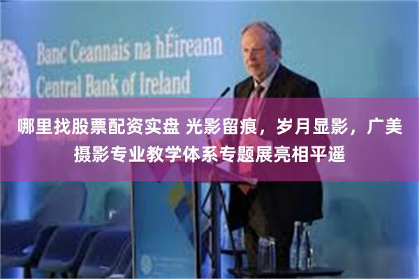 哪里找股票配资实盘 光影留痕，岁月显影，广美摄影专业教学体系专题展亮相平遥