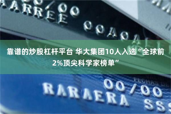 靠谱的炒股杠杆平台 华大集团10人入选“全球前2%顶尖科学家榜单”