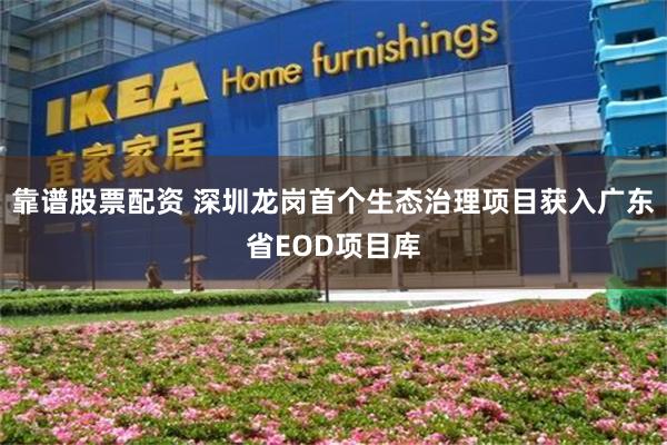 靠谱股票配资 深圳龙岗首个生态治理项目获入广东省EOD项目库